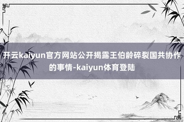开云kaiyun官方网站公开揭露王伯龄碎裂国共协作的事情-kaiyun体育登陆
