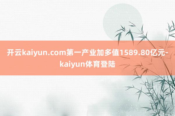 开云kaiyun.com第一产业加多值1589.80亿元-kaiyun体育登陆