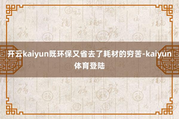 开云kaiyun既环保又省去了耗材的穷苦-kaiyun体育登陆