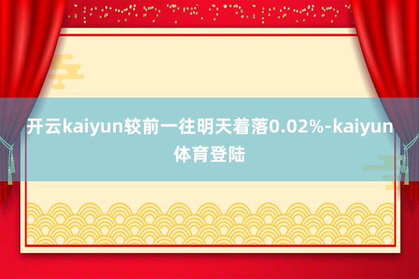 开云kaiyun较前一往明天着落0.02%-kaiyun体育登陆
