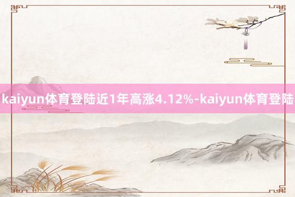 kaiyun体育登陆近1年高涨4.12%-kaiyun体育登陆
