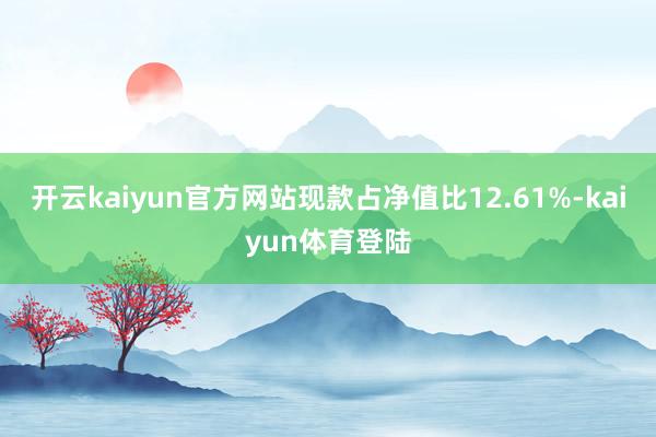 开云kaiyun官方网站现款占净值比12.61%-kaiyun体育登陆