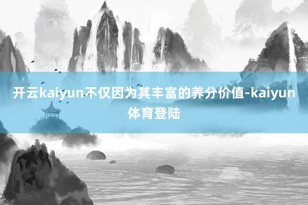 开云kaiyun不仅因为其丰富的养分价值-kaiyun体育登陆
