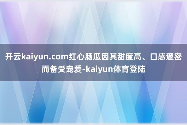 开云kaiyun.com红心肠瓜因其甜度高、口感邃密而备受宠爱-kaiyun体育登陆