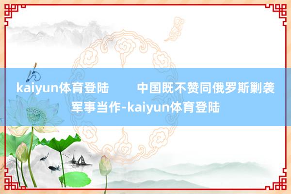 kaiyun体育登陆        中国既不赞同俄罗斯剿袭军事当作-kaiyun体育登陆