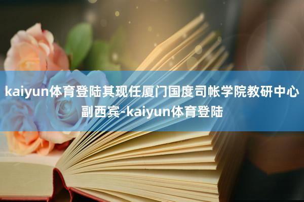 kaiyun体育登陆其现任厦门国度司帐学院教研中心副西宾-kaiyun体育登陆