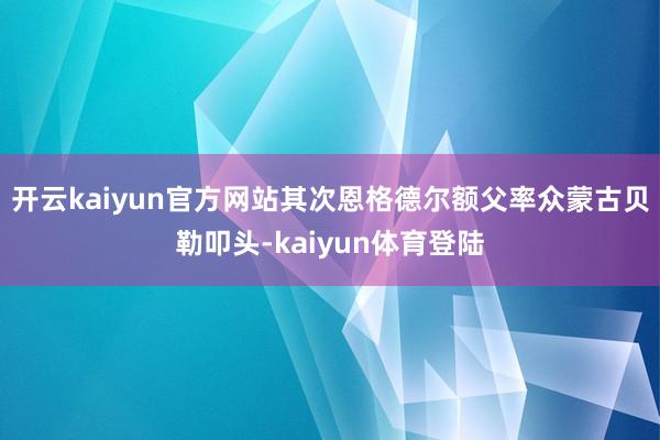 开云kaiyun官方网站其次恩格德尔额父率众蒙古贝勒叩头-kaiyun体育登陆