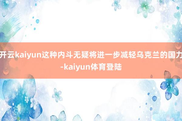 开云kaiyun这种内斗无疑将进一步减轻乌克兰的国力-kaiyun体育登陆