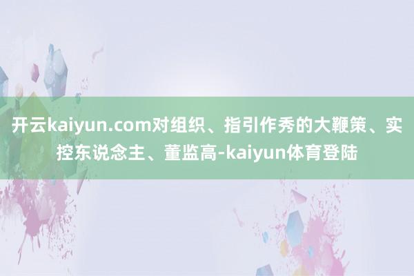 开云kaiyun.com对组织、指引作秀的大鞭策、实控东说念主、董监高-kaiyun体育登陆