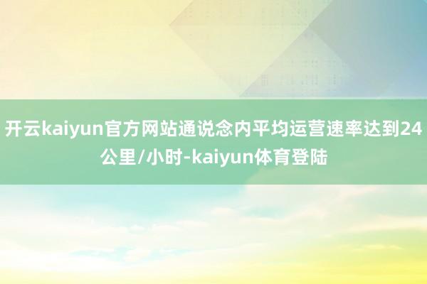 开云kaiyun官方网站通说念内平均运营速率达到24公里/小时-kaiyun体育登陆
