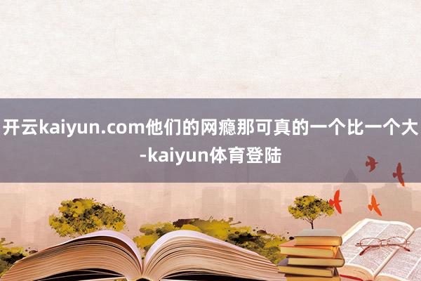 开云kaiyun.com他们的网瘾那可真的一个比一个大-kaiyun体育登陆